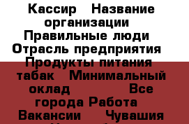 Кассир › Название организации ­ Правильные люди › Отрасль предприятия ­ Продукты питания, табак › Минимальный оклад ­ 30 000 - Все города Работа » Вакансии   . Чувашия респ.,Новочебоксарск г.